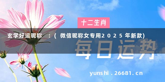 玄学好运昵称 :(微信昵称女专用2025年新款)